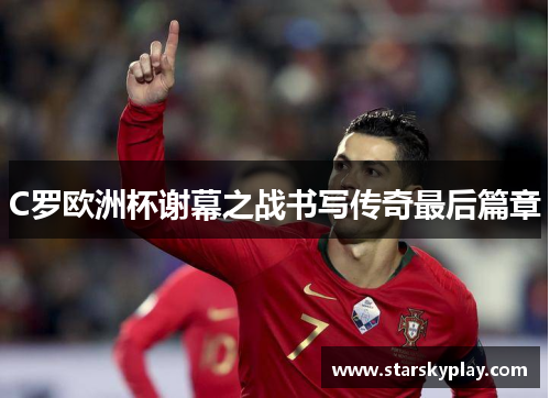 C罗欧洲杯谢幕之战书写传奇最后篇章