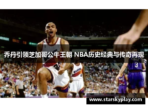 乔丹引领芝加哥公牛王朝 NBA历史经典与传奇再现