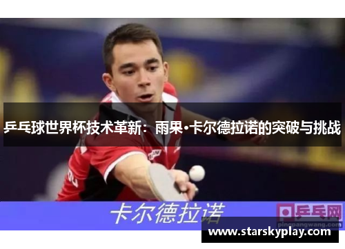 乒乓球世界杯技术革新：雨果·卡尔德拉诺的突破与挑战