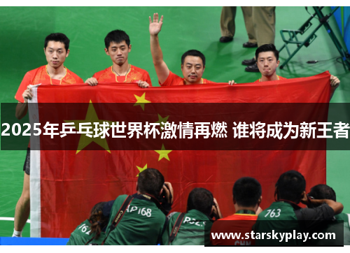 2025年乒乓球世界杯激情再燃 谁将成为新王者