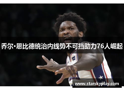 乔尔·恩比德统治内线势不可挡助力76人崛起