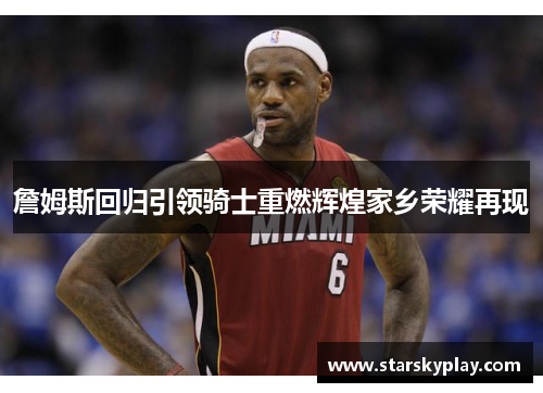 詹姆斯回归引领骑士重燃辉煌家乡荣耀再现
