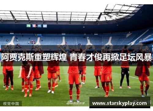 阿贾克斯重塑辉煌 青春才俊再掀足坛风暴