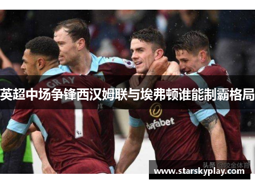 英超中场争锋西汉姆联与埃弗顿谁能制霸格局