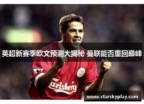 英超新赛季欧文预测大揭秘 曼联能否重回巅峰