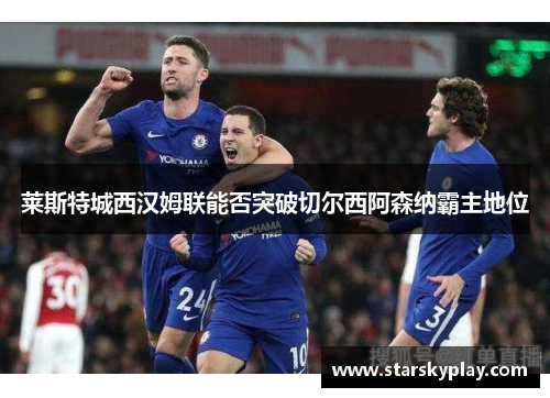 莱斯特城西汉姆联能否突破切尔西阿森纳霸主地位