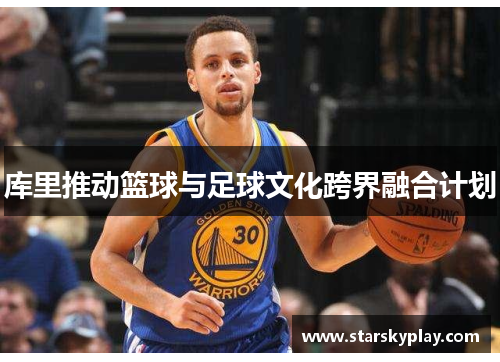 库里推动篮球与足球文化跨界融合计划