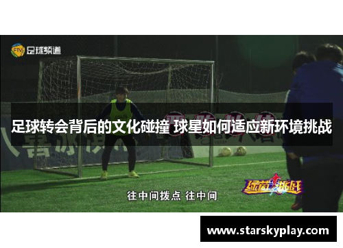 足球转会背后的文化碰撞 球星如何适应新环境挑战